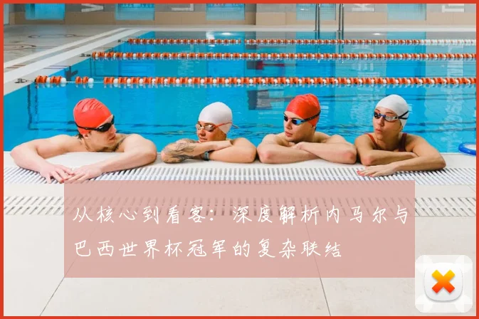 从核心到看客：深度解析内马尔与巴西世界杯冠军的复杂联结