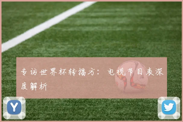 专访世界杯转播方:电视节目表深度解析