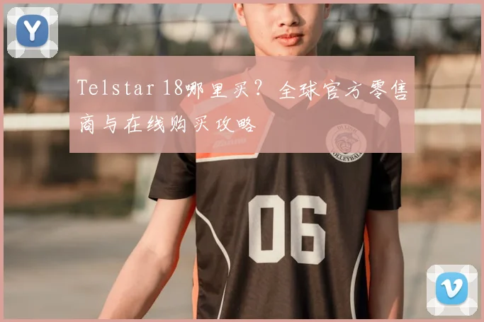 Telstar 18哪里买?全球官方零售商与在线购买攻略