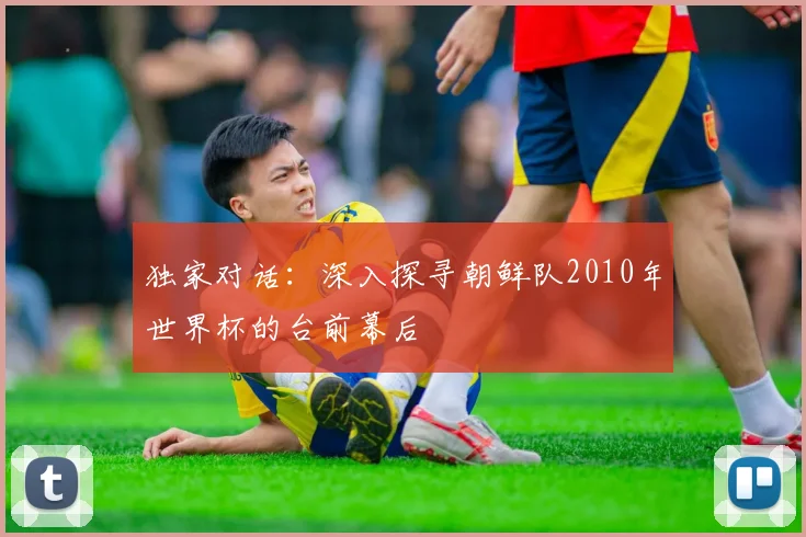 独家对话：深入探寻朝鲜队2010年世界杯的台前幕后
