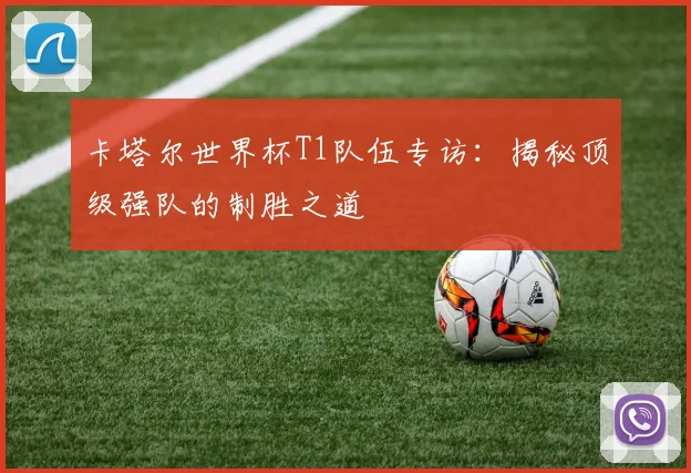 卡塔尔世界杯T1队伍专访:揭秘顶级强队的制胜之道