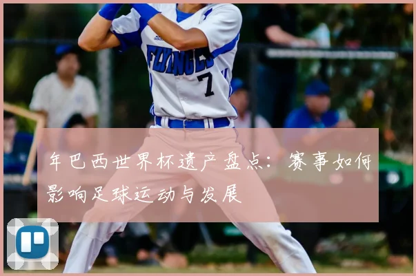 年巴西世界杯遗产盘点：赛事如何影响足球运动与发展