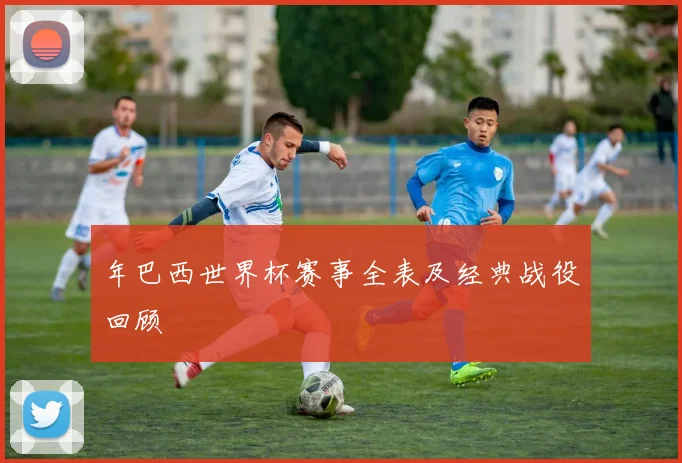 年巴西世界杯赛事全表及经典战役回顾