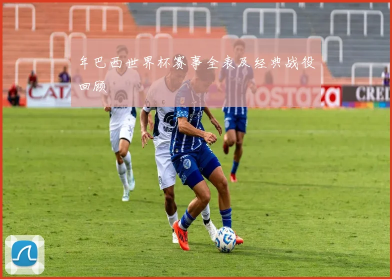 年巴西世界杯赛事全表及经典战役回顾