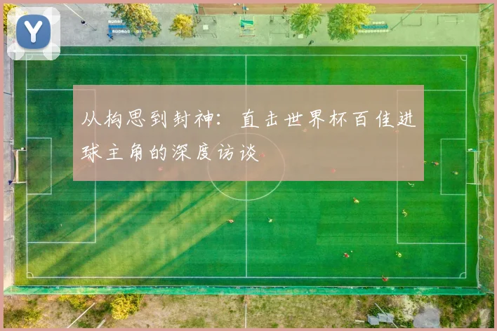 从构思到封神：直击世界杯百佳进球主角的深度访谈