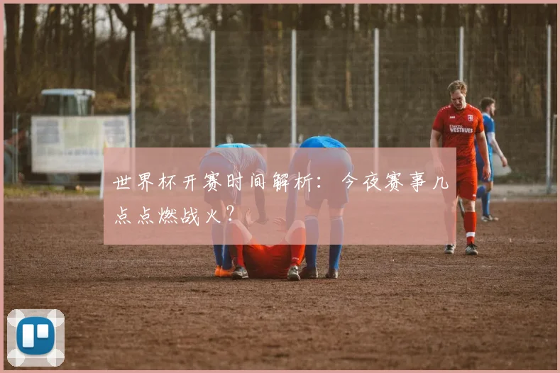 世界杯开赛时间解析：今夜赛事几点点燃战火？