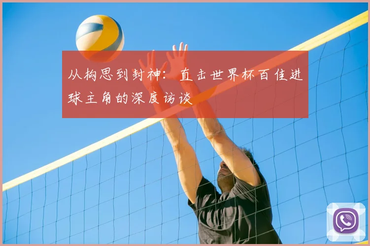 从构思到封神：直击世界杯百佳进球主角的深度访谈