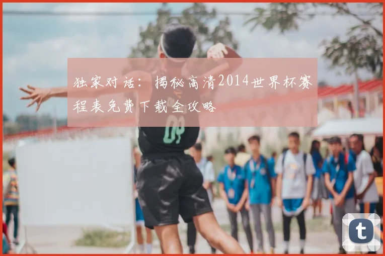 独家对话：揭秘高清2014世界杯赛程表免费下载全攻略