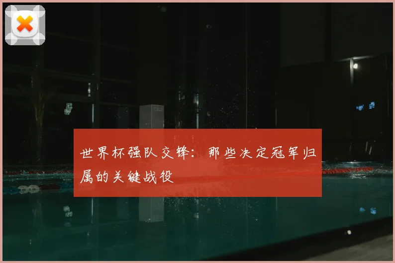 世界杯强队交锋：那些决定冠军归属的关键战役