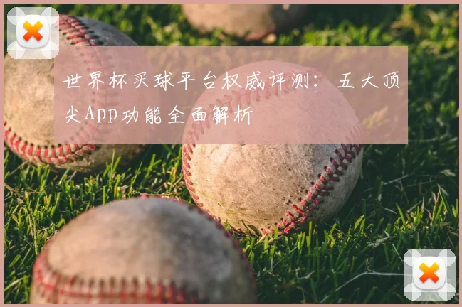 世界杯买球平台权威评测：五大顶尖App功能全面解析