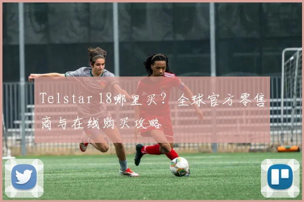 Telstar 18哪里买?全球官方零售商与在线购买攻略