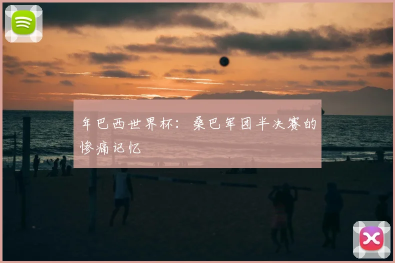 年巴西世界杯：桑巴军团半决赛的惨痛记忆