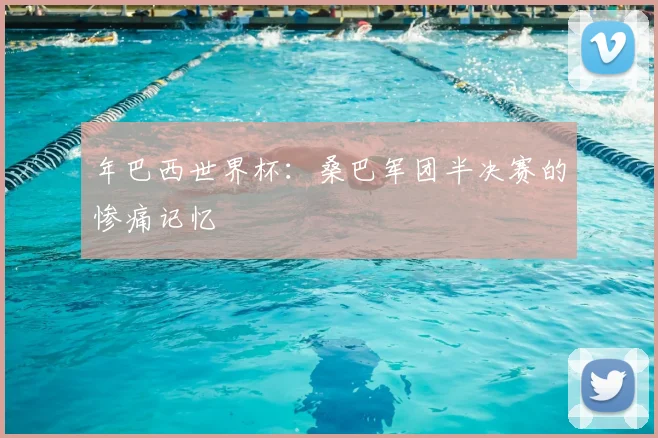 年巴西世界杯：桑巴军团半决赛的惨痛记忆