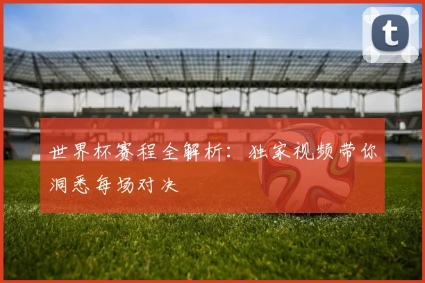 世界杯赛程全解析:独家视频带你洞悉每场对决