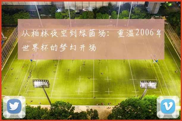 从柏林夜空到绿茵场：重温2006年世界杯的梦幻开场