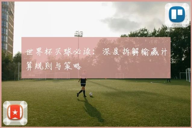 世界杯买球必读：深度拆解输赢计算规则与策略