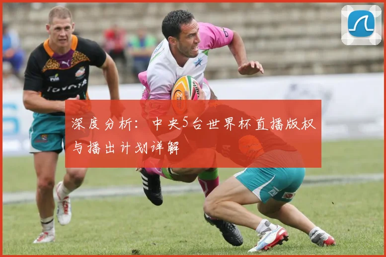 深度分析:中央5台世界杯直播版权与播出计划详解