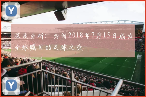 深度分析:为何2018年7月15日成为全球瞩目的足球之夜