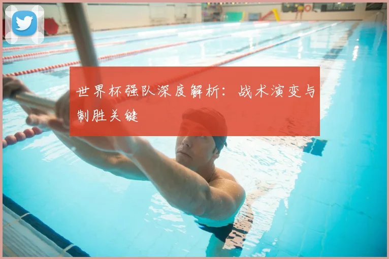 世界杯强队深度解析：战术演变与制胜关键