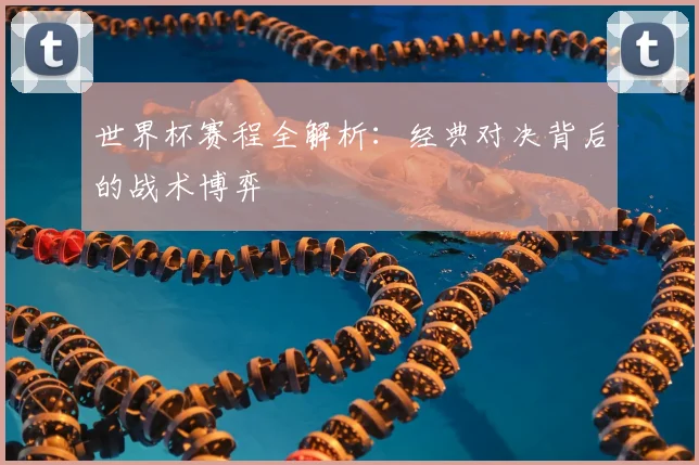 世界杯赛程全解析:经典对决背后的战术博弈