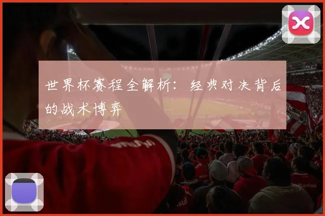 世界杯赛程全解析:经典对决背后的战术博弈