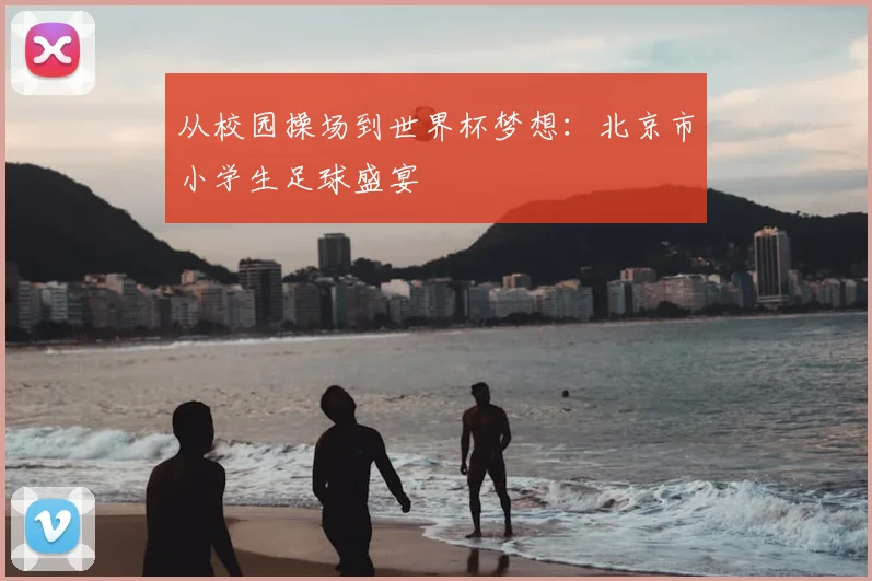 从校园操场到世界杯梦想：北京市小学生足球盛宴