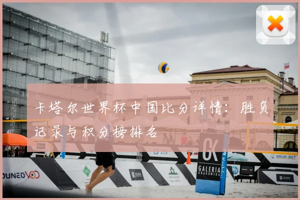 卡塔尔世界杯中国比分详情:胜负记录与积分榜排名