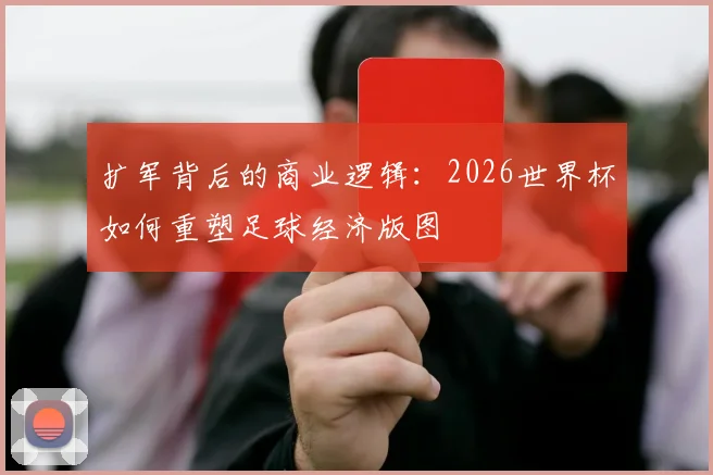 扩军背后的商业逻辑:2026世界杯如何重塑足球经济版图