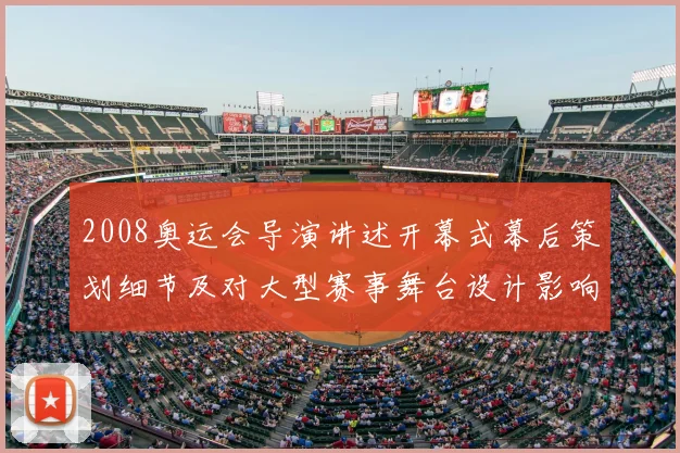 2008奥运会导演讲述开幕式幕后策划细节及对大型赛事舞台设计影响