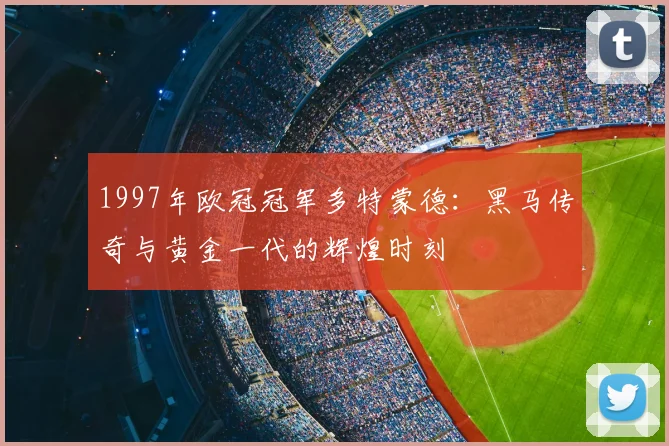 1997年欧冠冠军多特蒙德：黑马传奇与黄金一代的辉煌时刻