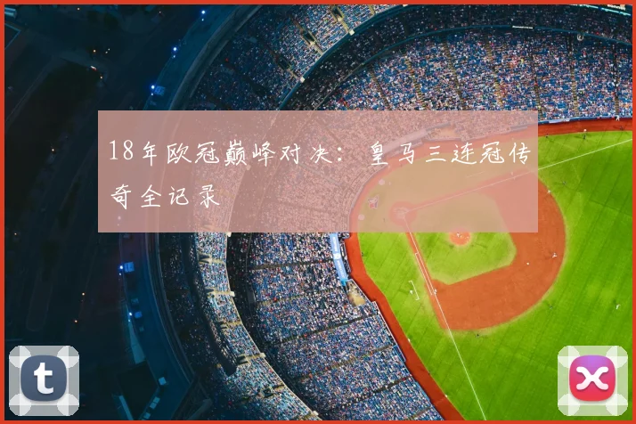 18年欧冠巅峰对决：皇马三连冠传奇全记录