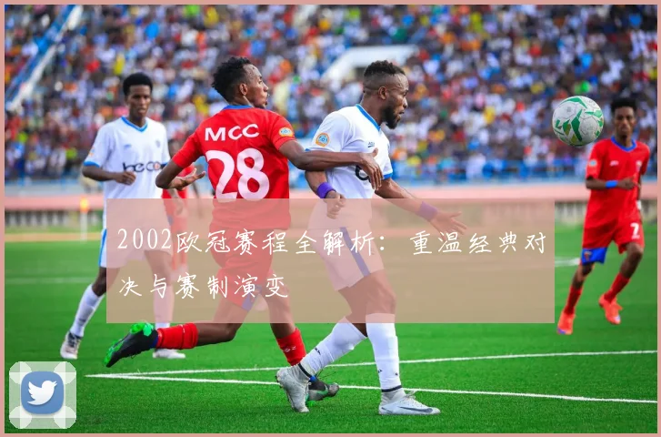 2002欧冠赛程全解析：重温经典对决与赛制演变