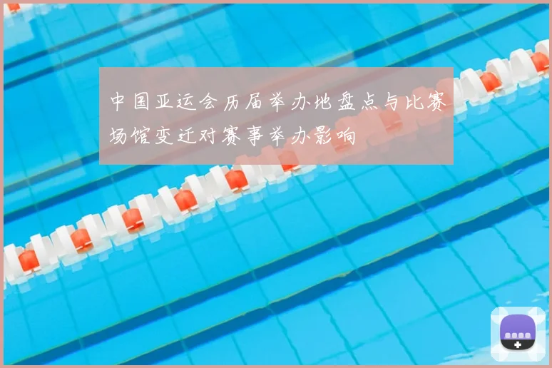 中国亚运会历届举办地盘点与比赛场馆变迁对赛事举办影响