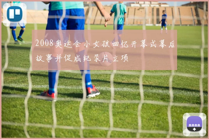 2008奥运会小女孩回忆开幕式幕后故事并促成纪录片立项