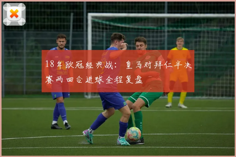 18年欧冠经典战：皇马对拜仁半决赛两回合进球全程复盘