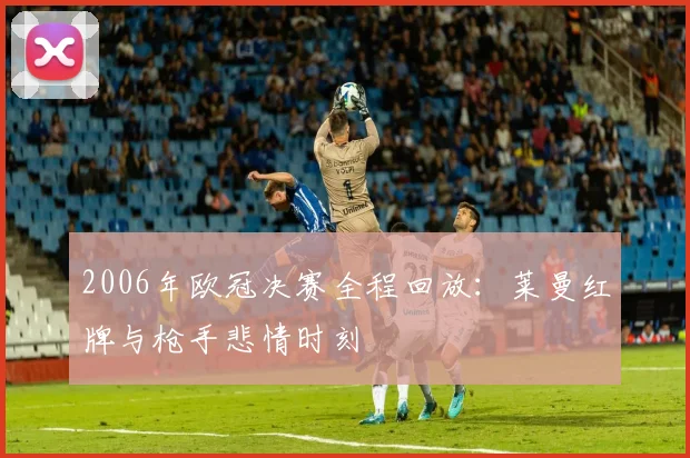 2006年欧冠决赛全程回放：莱曼红牌与枪手悲情时刻
