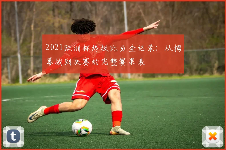 2021欧洲杯终极比分全记录：从揭幕战到决赛的完整赛果表