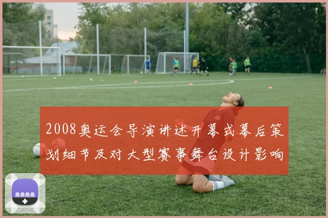 2008奥运会导演讲述开幕式幕后策划细节及对大型赛事舞台设计影响