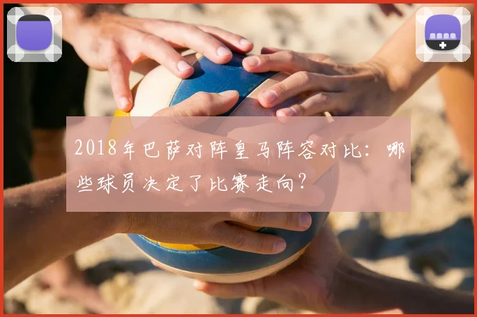 2018年巴萨对阵皇马阵容对比：哪些球员决定了比赛走向？