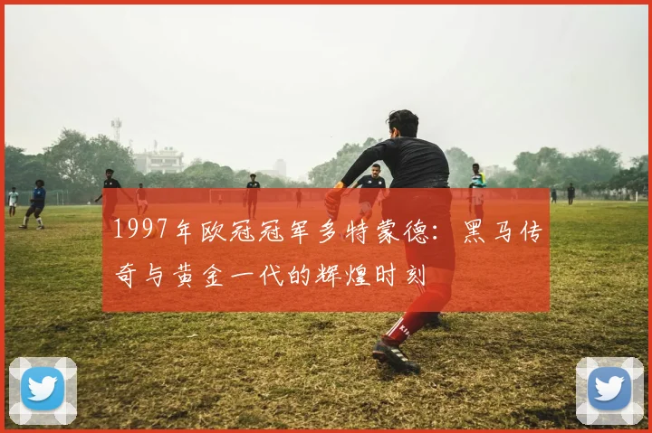 1997年欧冠冠军多特蒙德：黑马传奇与黄金一代的辉煌时刻