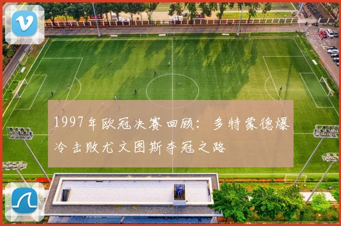 1997年欧冠决赛回顾：多特蒙德爆冷击败尤文图斯夺冠之路